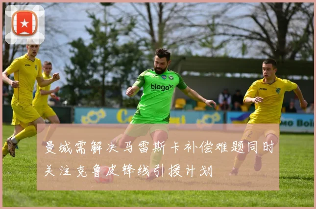 曼城需解决马雷斯卡补偿难题同时关注克鲁皮锋线引援计划