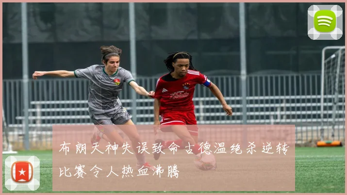 布朗天神失误致命古德温绝杀逆转比赛令人热血沸腾