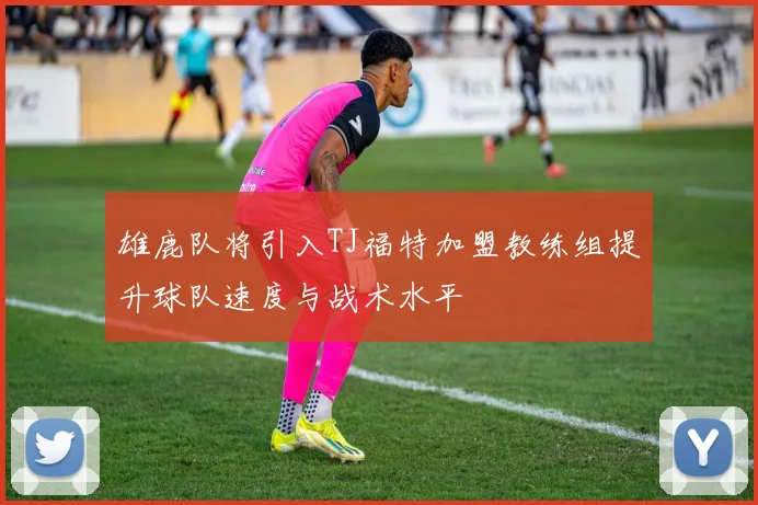 雄鹿队将引入TJ福特加盟教练组提升球队速度与战术水平