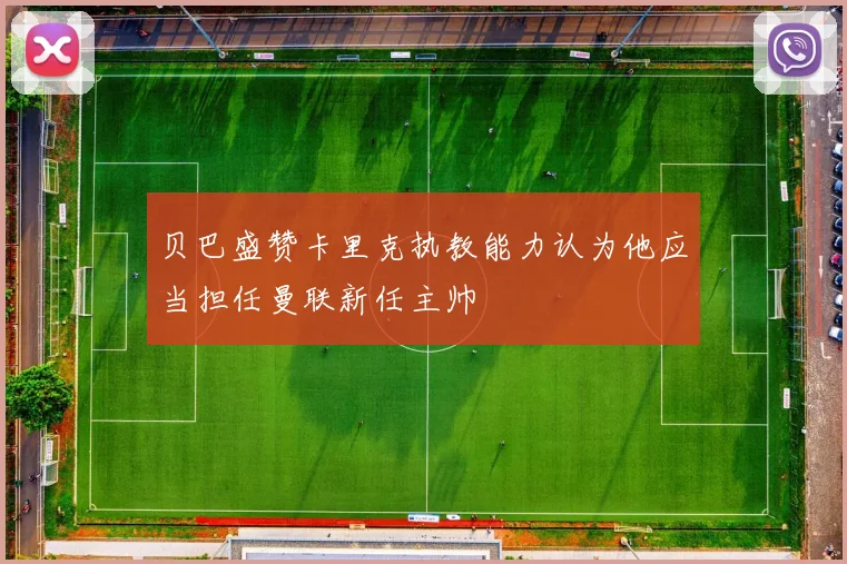 贝巴盛赞卡里克执教能力认为他应当担任曼联新任主帅