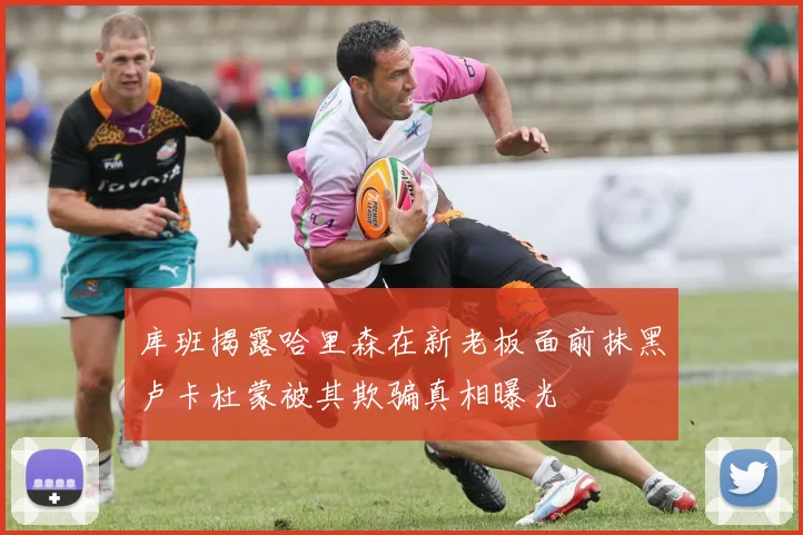 库班揭露哈里森在新老板面前抹黑卢卡杜蒙被其欺骗真相曝光