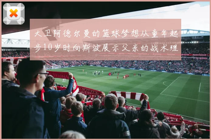 大卫阿德尔曼的篮球梦想从童年起步10岁时向斯波展示父亲的战术理念