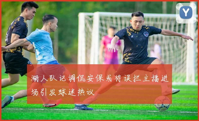 湖人队记调侃安保或将误拦主播进场引发球迷热议