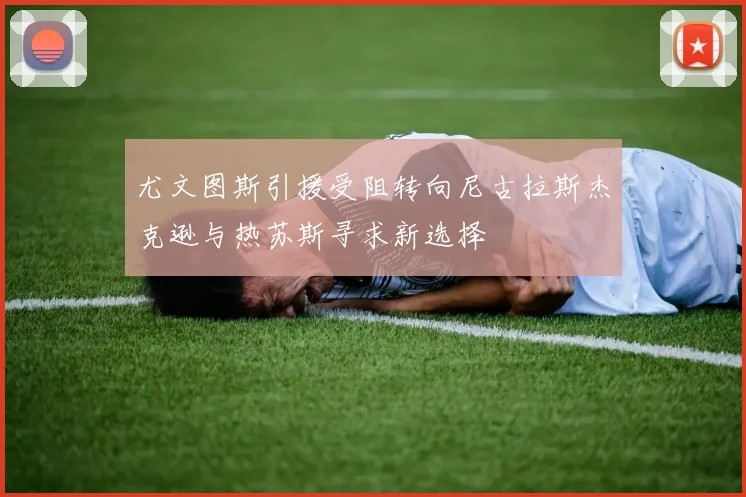 尤文图斯引援受阻转向尼古拉斯杰克逊与热苏斯寻求新选择