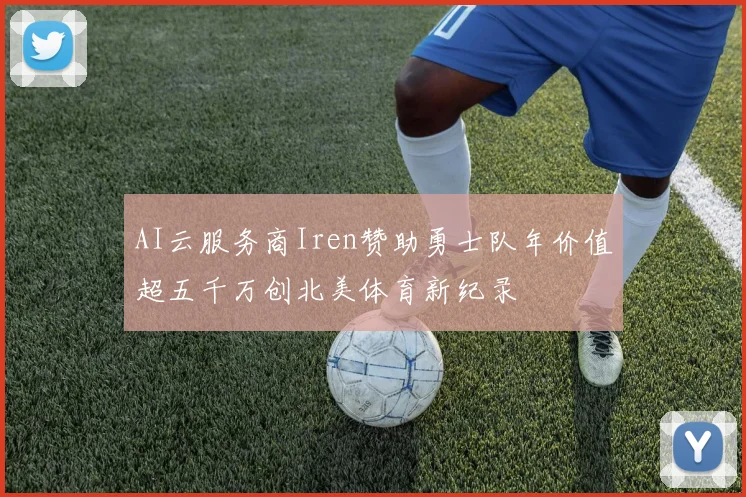 AI云服务商Iren赞助勇士队年价值超五千万创北美体育新纪录