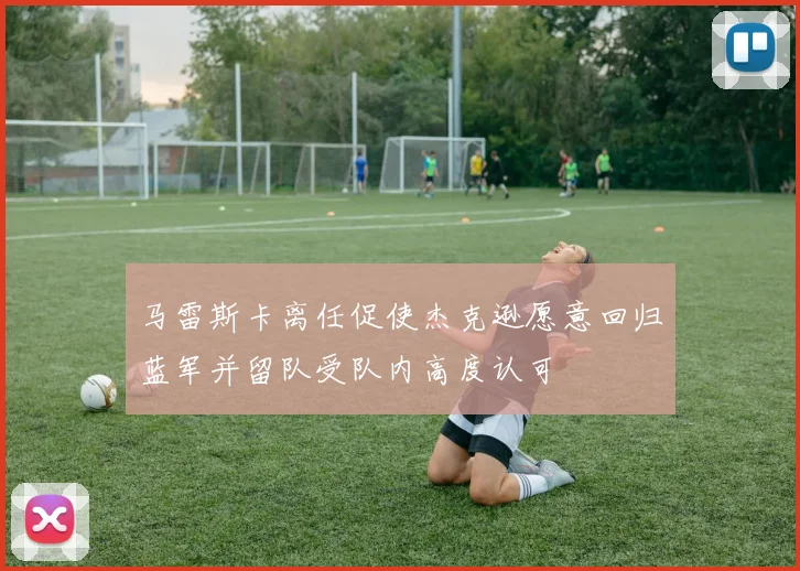 马雷斯卡离任促使杰克逊愿意回归蓝军并留队受队内高度认可