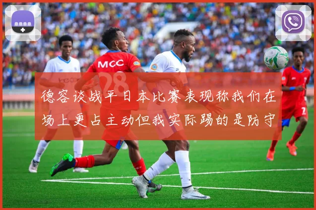 德容谈战平日本比赛表现称我们在场上更占主动但我实际踢的是防守位置
