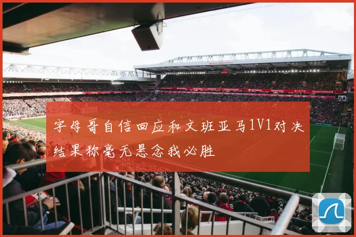 字母哥自信回应和文班亚马1V1对决结果称毫无悬念我必胜